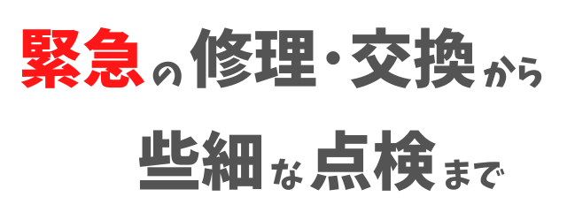 緊急の修理・交換から些細な点検まで